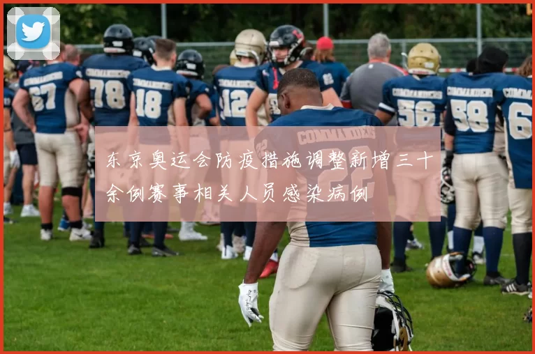 东京奥运会防疫措施调整新增三十余例赛事相关人员感染病例