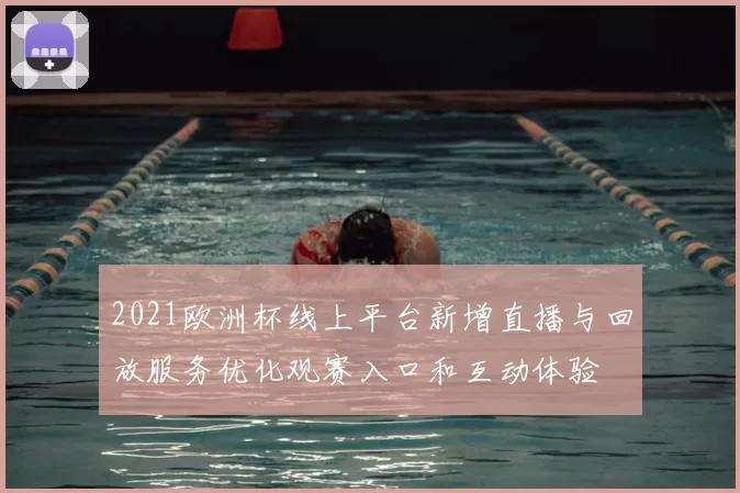2021欧洲杯线上平台新增直播与回放服务优化观赛入口和互动体验
