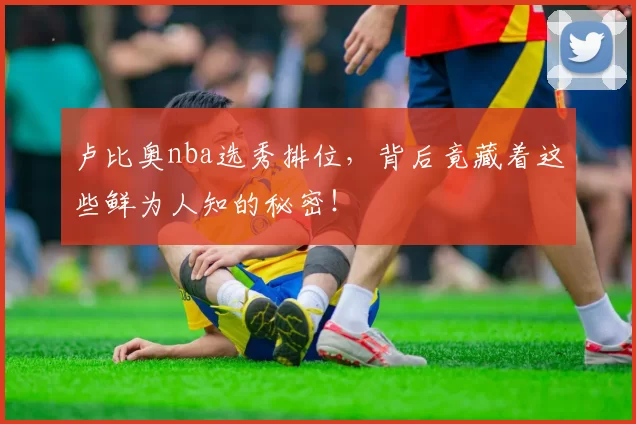 卢比奥nba选秀排位，背后竟藏着这些鲜为人知的秘密！