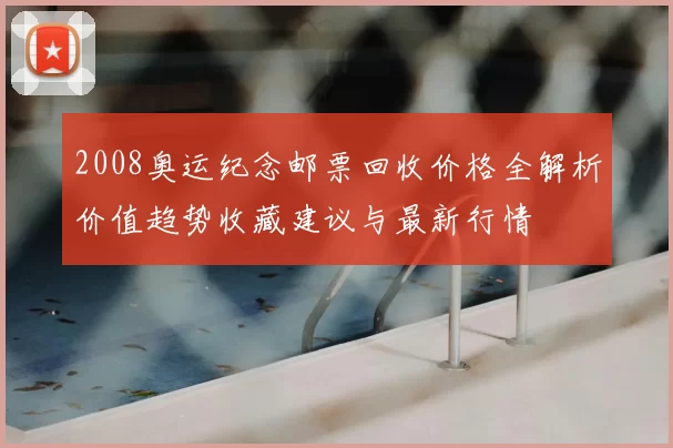 2008奥运纪念邮票回收价格全解析价值趋势收藏建议与最新行情