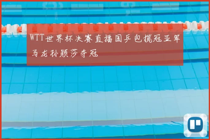 WTT世界杯决赛直播国乒包揽冠亚军马龙孙颖莎夺冠
