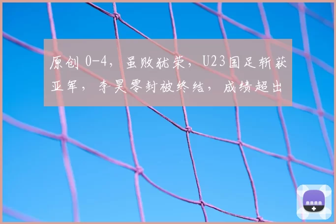 原创 0-4，虽败犹荣，U23国足斩获亚军，李昊零封被终结，成绩超出预期