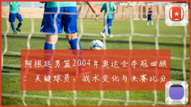 阿根廷男篮2004年奥运会夺冠回顾:关键球员、战术变化与决赛比分解析