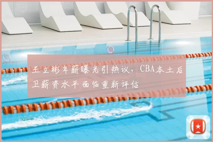 王立彬年薪曝光引热议，CBA本土后卫薪资水平面临重新评估