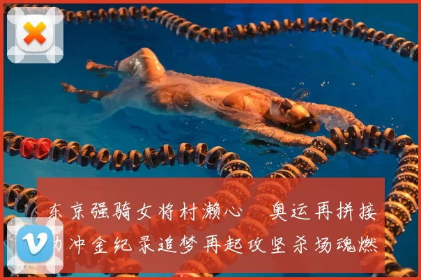 东京强骑女将村濑心咲奥运再拼接力冲金纪录追梦再起攻坚杀场魂燃