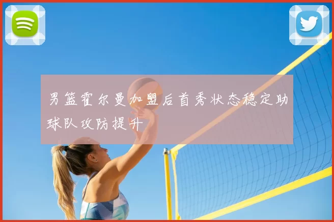 男篮霍尔曼加盟后首秀状态稳定助球队攻防提升