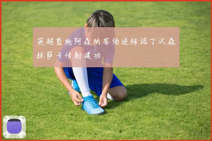 英超首轮阿森纳客场逆转诺丁汉森林萨卡传射建功