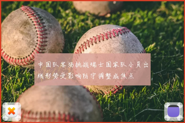 中国队客场挑战瑞士国家队小负出线形势受影响防守调整成焦点