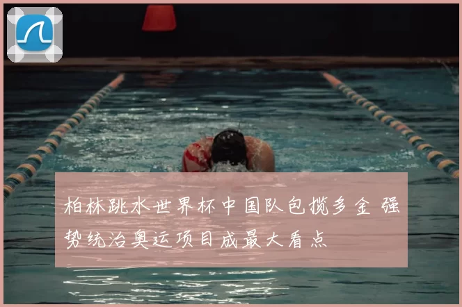 柏林跳水世界杯中国队包揽多金 强势统治奥运项目成最大看点