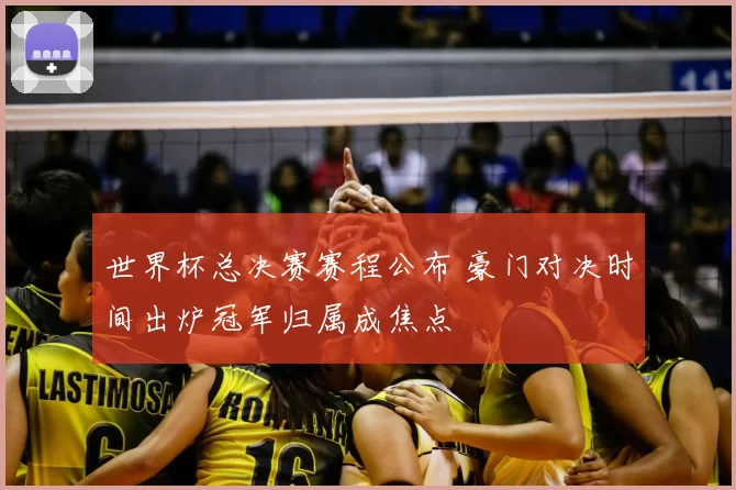 世界杯总决赛赛程公布 豪门对决时间出炉冠军归属成焦点