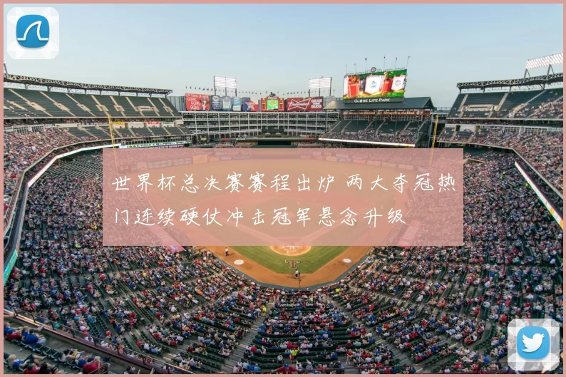 世界杯总决赛赛程出炉 两大夺冠热门连续硬仗冲击冠军悬念升级