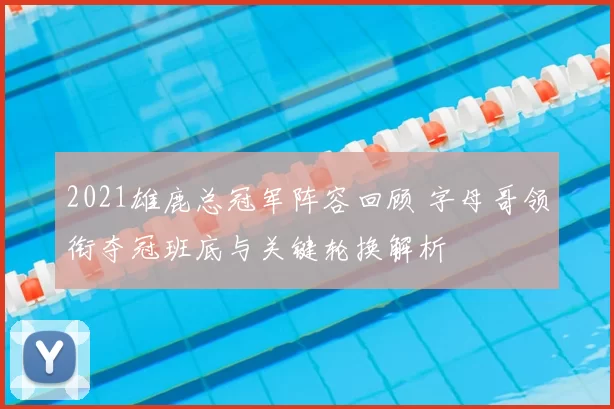 2021雄鹿总冠军阵容回顾 字母哥领衔夺冠班底与关键轮换解析