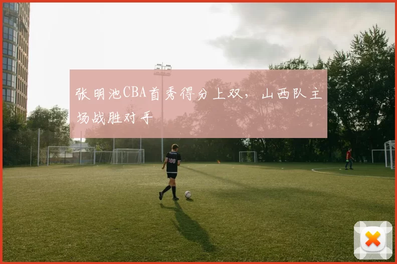 张明池CBA首秀得分上双，山西队主场战胜对手