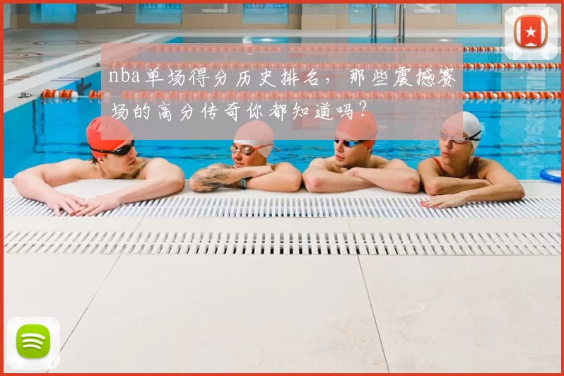 nba单场得分历史排名，那些震撼赛场的高分传奇你都知道吗？