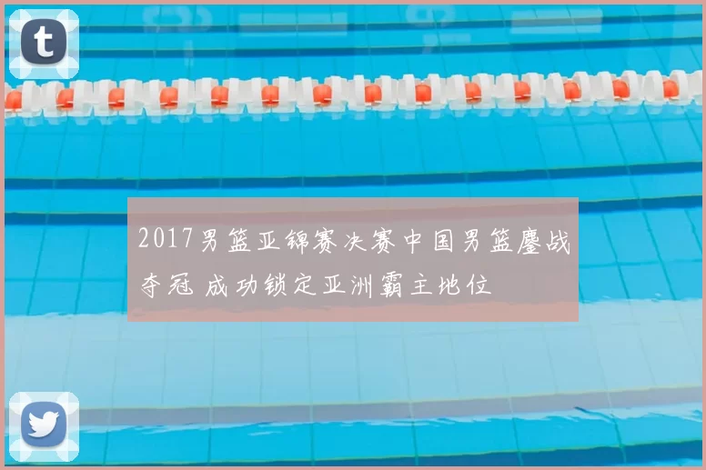 2017男篮亚锦赛决赛中国男篮鏖战夺冠 成功锁定亚洲霸主地位