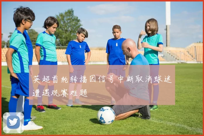 英超首轮转播因信号中断取消球迷遭遇观赛难题