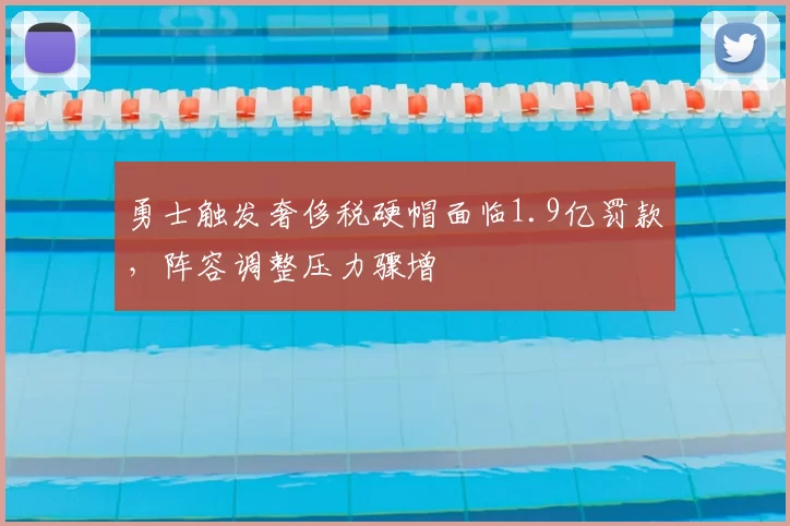 勇士触发奢侈税硬帽面临1.9亿罚款,阵容调整压力骤增