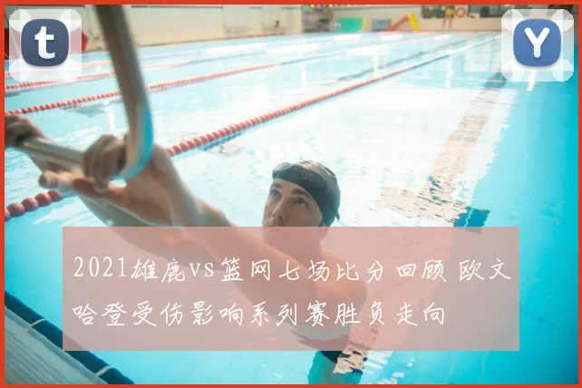 2021雄鹿vs篮网七场比分回顾 欧文哈登受伤影响系列赛胜负走向