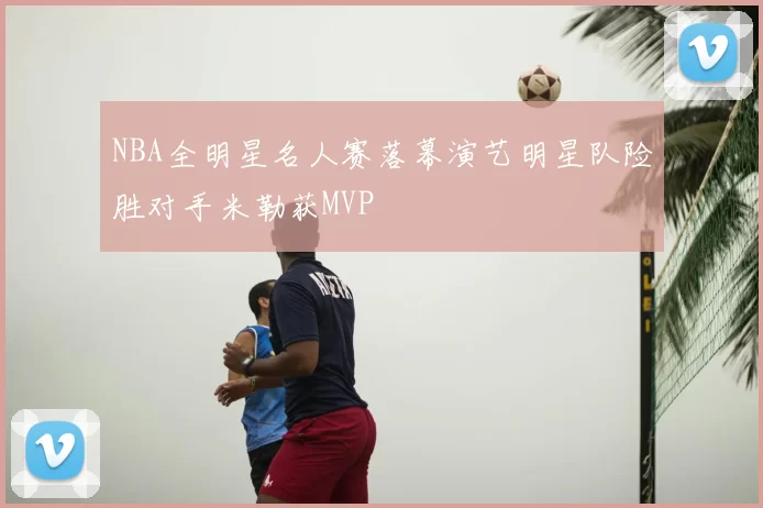 NBA全明星名人赛落幕演艺明星队险胜对手米勒获MVP