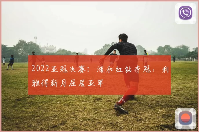 2022亚冠决赛：浦和红钻夺冠，利雅得新月屈居亚军