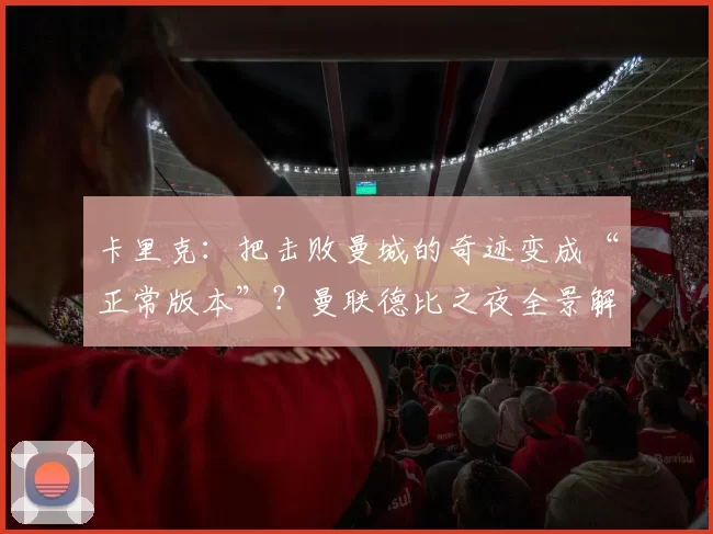卡里克:把击败曼城的奇迹变成“正常版本”?曼联德比之夜全景解读