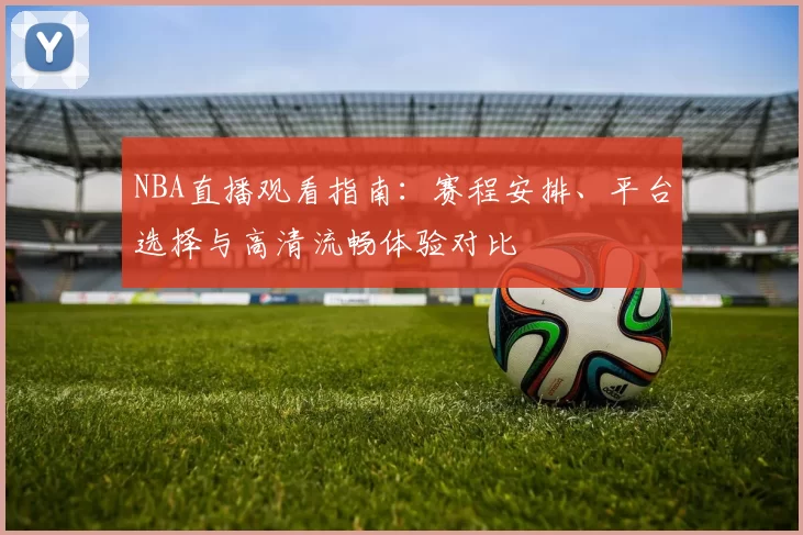 NBA直播观看指南：赛程安排、平台选择与高清流畅体验对比