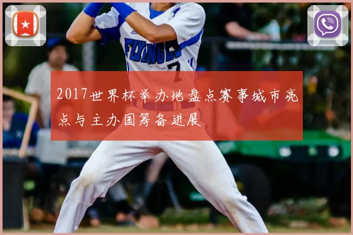 2017世界杯举办地盘点赛事城市亮点与主办国筹备进展