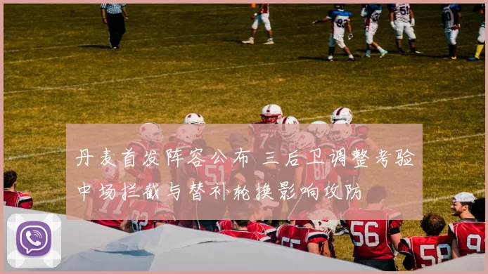 丹麦首发阵容公布 三后卫调整考验中场拦截与替补轮换影响攻防