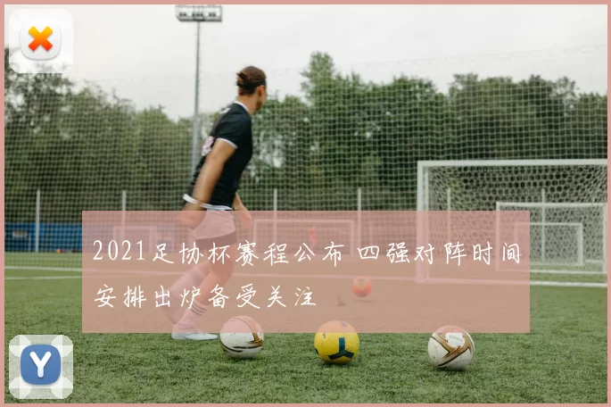 2021足协杯赛程公布 四强对阵时间安排出炉备受关注