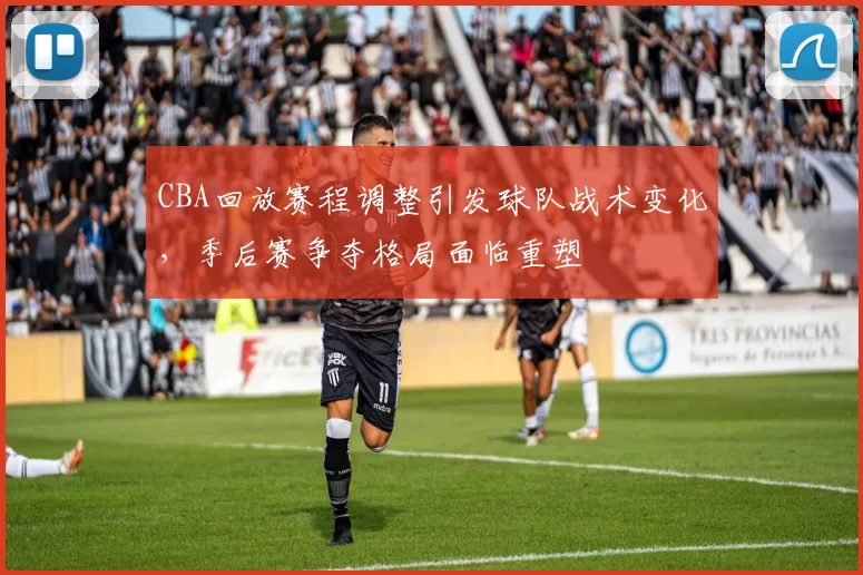 CBA回放赛程调整引发球队战术变化，季后赛争夺格局面临重塑