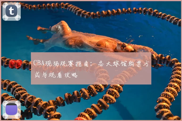 CBA现场观赛指南:各大球馆购票方式与观看攻略