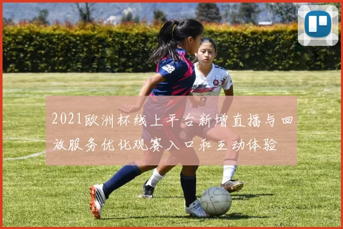 2021欧洲杯线上平台新增直播与回放服务优化观赛入口和互动体验