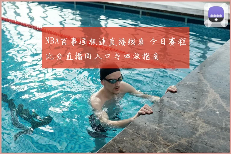 NBA百事通极速直播线看 今日赛程比分直播间入口与回放指南