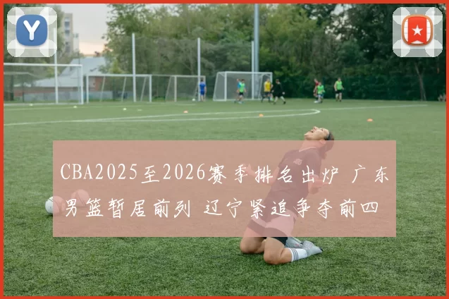 CBA2025至2026赛季排名出炉 广东男篮暂居前列 辽宁紧追争夺前四