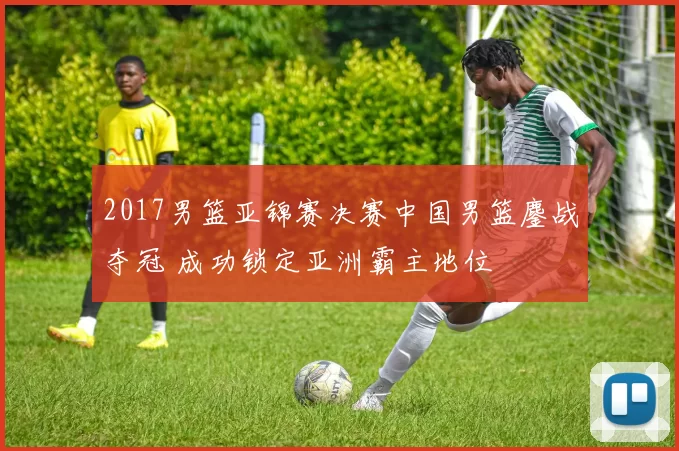 2017男篮亚锦赛决赛中国男篮鏖战夺冠 成功锁定亚洲霸主地位