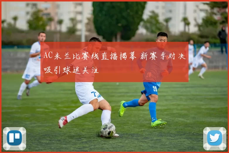AC米兰比赛线直播揭幕 新赛季对决吸引球迷关注