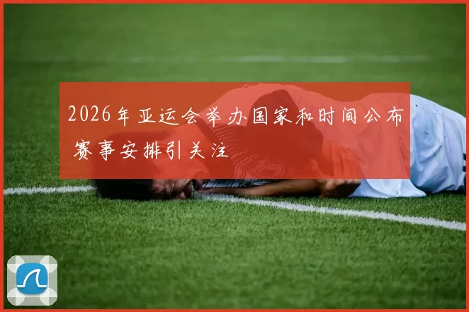 2026年亚运会举办国家和时间公布 赛事安排引关注