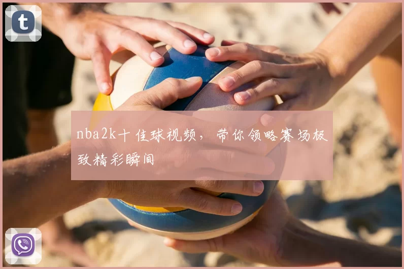 nba2k十佳球视频,带你领略赛场极致精彩瞬间