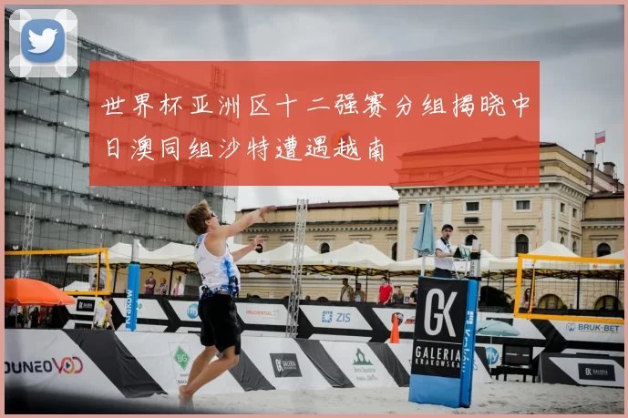 世界杯亚洲区十二强赛分组揭晓中日澳同组沙特遭遇越南