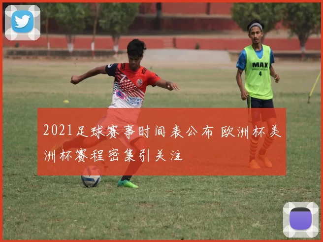 2021足球赛事时间表公布 欧洲杯美洲杯赛程密集引关注