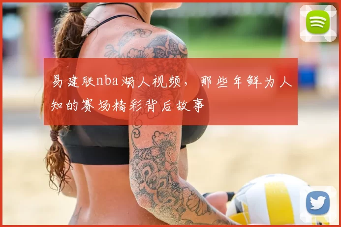 易建联nba湖人视频，那些年鲜为人知的赛场精彩背后故事
