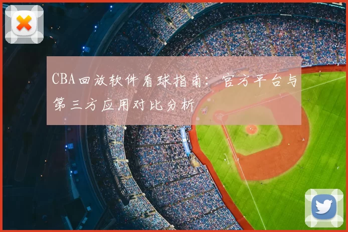 CBA回放软件看球指南：官方平台与第三方应用对比分析
