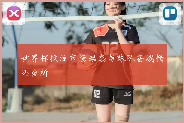 世界杯投注市场动态与球队备战情况分析