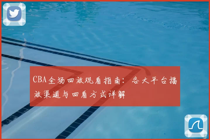 CBA全场回放观看指南：各大平台播放渠道与回看方式详解