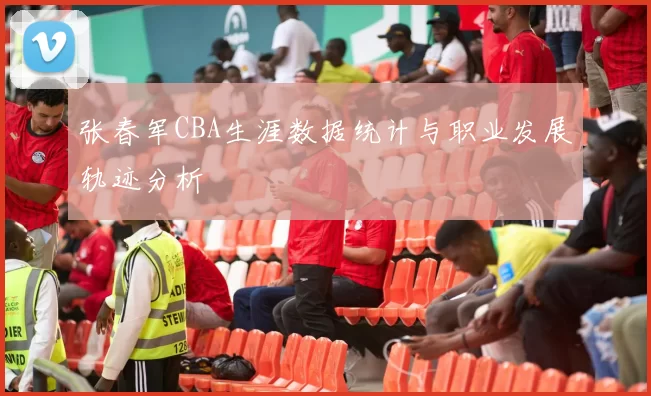 张春军CBA生涯数据统计与职业发展轨迹分析