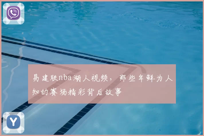 易建联nba湖人视频，那些年鲜为人知的赛场精彩背后故事