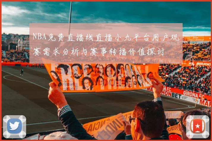 NBA免费直播线直播小九平台用户观赛需求分析与赛事转播价值探讨
