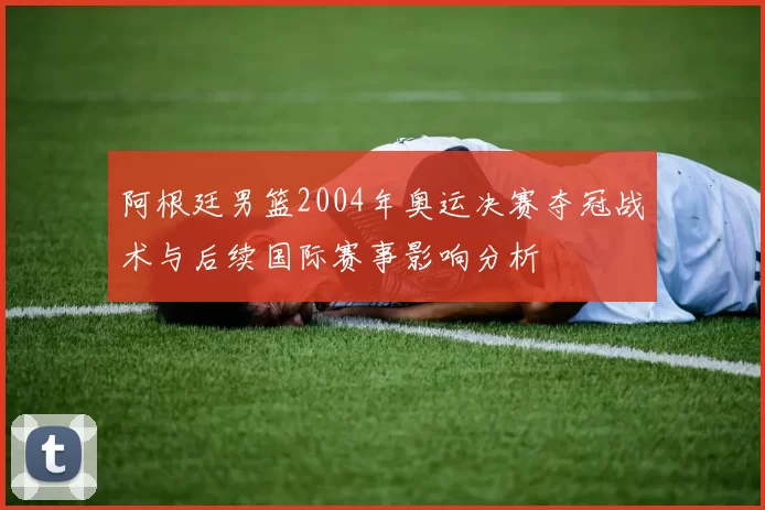 阿根廷男篮2004年奥运决赛夺冠战术与后续国际赛事影响分析