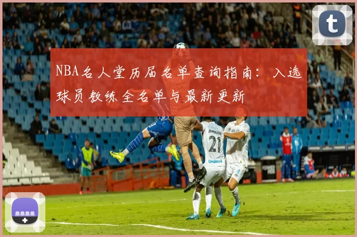 NBA名人堂历届名单查询指南：入选球员教练全名单与最新更新