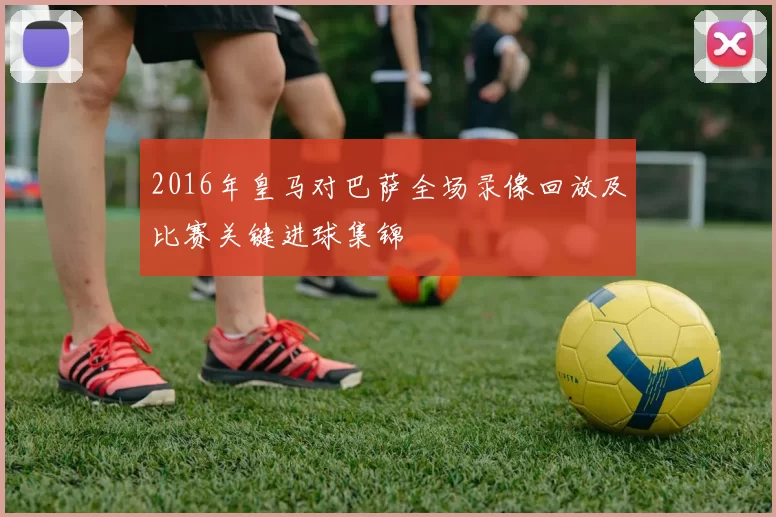 2016年皇马对巴萨全场录像回放及比赛关键进球集锦